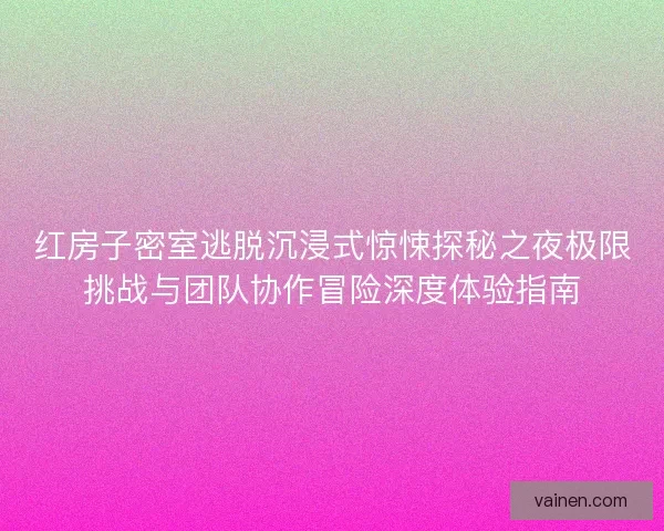 红房子密室逃脱沉浸式惊悚探秘之夜极限挑战与团队协作冒险深度体验指南