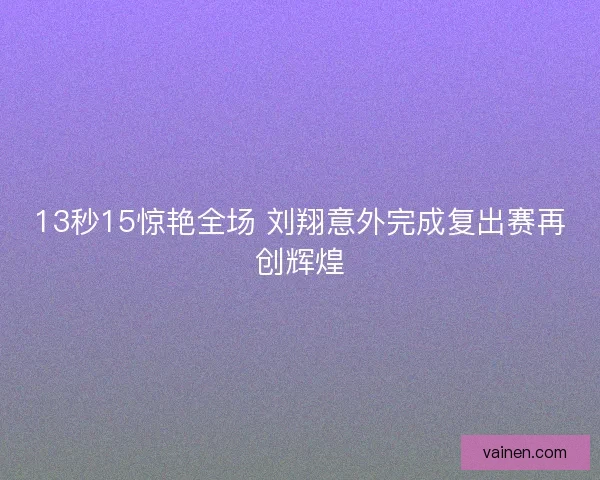 13秒15惊艳全场 刘翔意外完成复出赛再创辉煌