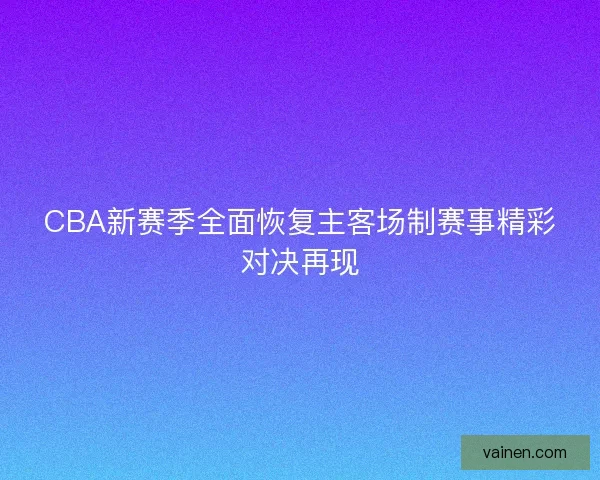 CBA新赛季全面恢复主客场制赛事精彩对决再现
