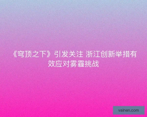 《穹顶之下》引发关注 浙江创新举措有效应对雾霾挑战