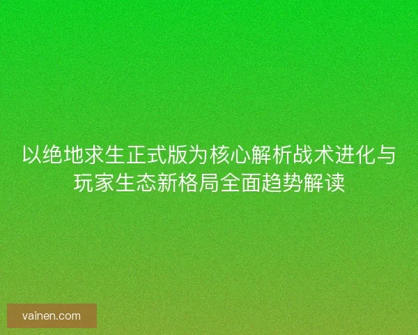 以绝地求生正式版为核心解析战术进化与玩家生态新格局全面趋势解读 以绝地求生正式版为核心解析战术进化与玩家生态新格局全面趋势解读