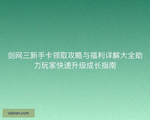 剑网三新手卡领取攻略与福利详解大全助力玩家快速升级成长指南