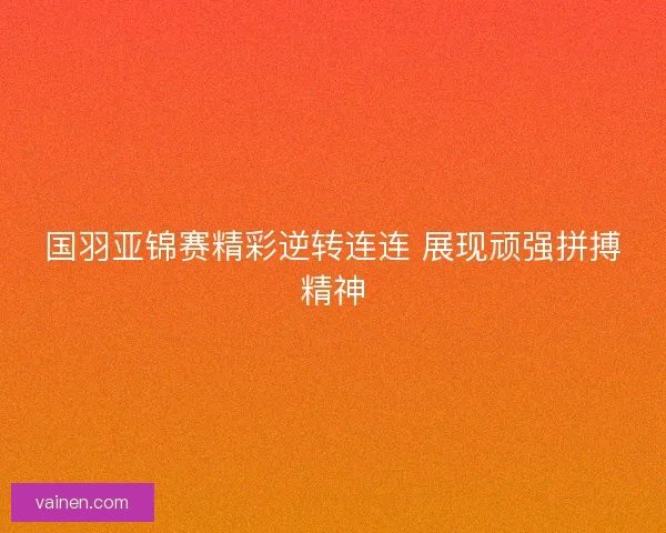 国羽亚锦赛精彩逆转连连 展现顽强拼搏精神