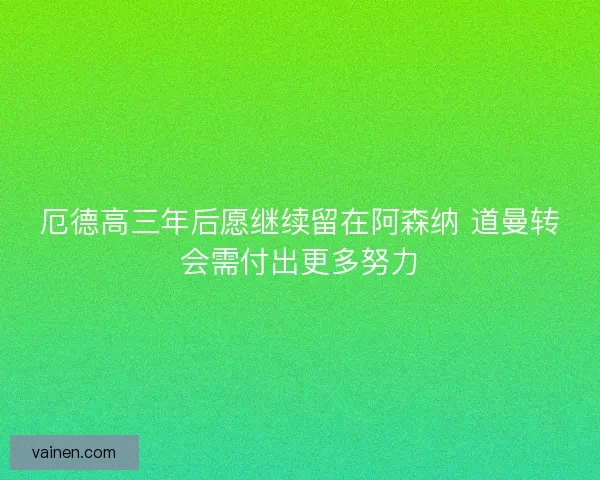 厄德高三年后愿继续留在阿森纳 道曼转会需付出更多努力