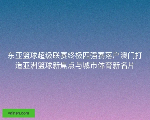 东亚篮球超级联赛终极四强赛落户澳门打造亚洲篮球新焦点与城市体育新名片
