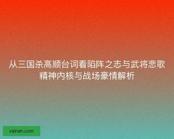 从三国杀高顺台词看陷阵之志与武将悲歌精神内核与战场豪情解析