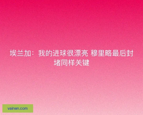 埃兰加:我的进球很漂亮 穆里略最后封堵同样关键 埃兰加:我的进球很漂亮 穆里略最后封堵同样关键