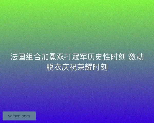 法国组合加冕双打冠军历史性时刻 激动脱衣庆祝荣耀时刻