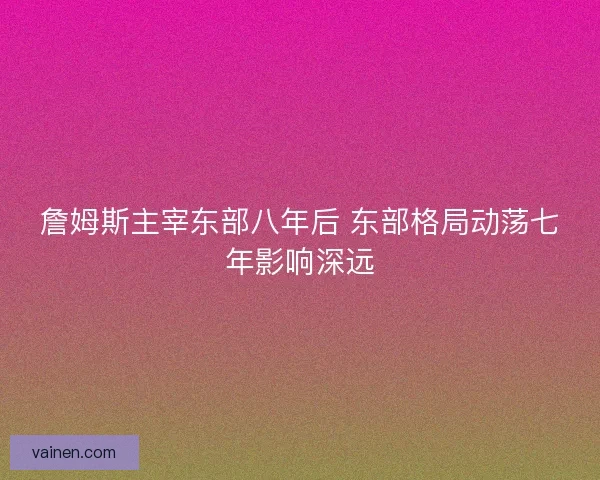 詹姆斯主宰东部八年后 东部格局动荡七年影响深远