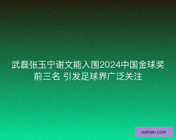 武磊张玉宁谢文能入围2024中国金球奖前三名 引发足球界广泛关注