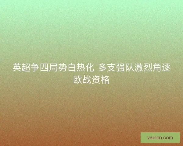 英超争四局势白热化 多支强队激烈角逐欧战资格