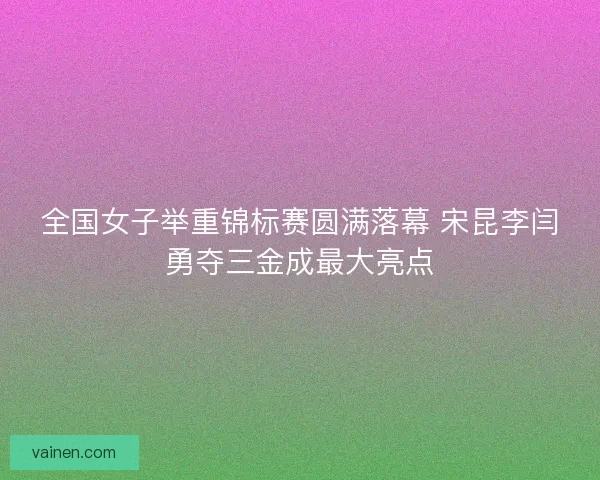 全国女子举重锦标赛圆满落幕 宋昆李闫勇夺三金成最大亮点