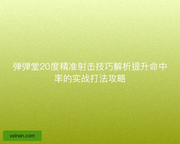 弹弹堂20度精准射击技巧解析提升命中率的实战打法攻略