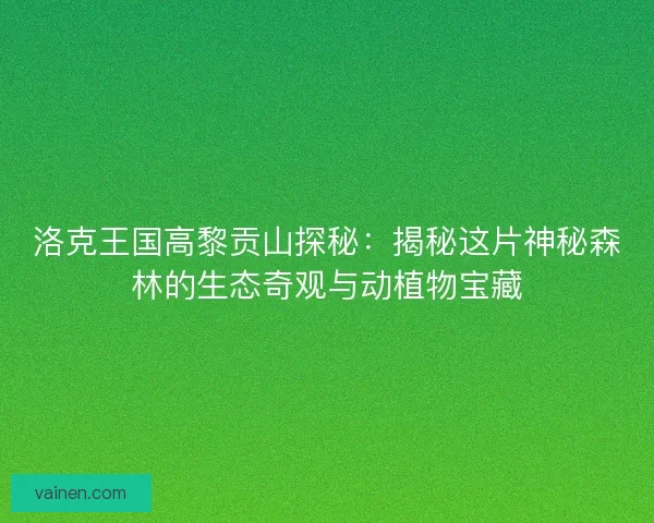 洛克王国高黎贡山探秘：揭秘这片神秘森林的生态奇观与动植物宝藏