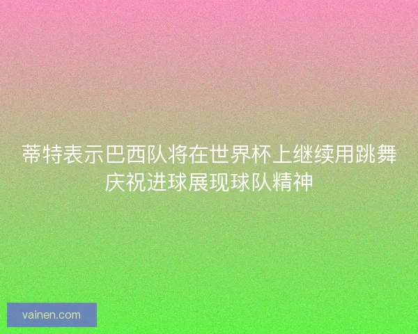 蒂特表示巴西队将在世界杯上继续用跳舞庆祝进球展现球队精神
