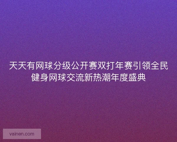 天天有网球分级公开赛双打年赛引领全民健身网球交流新热潮年度盛典