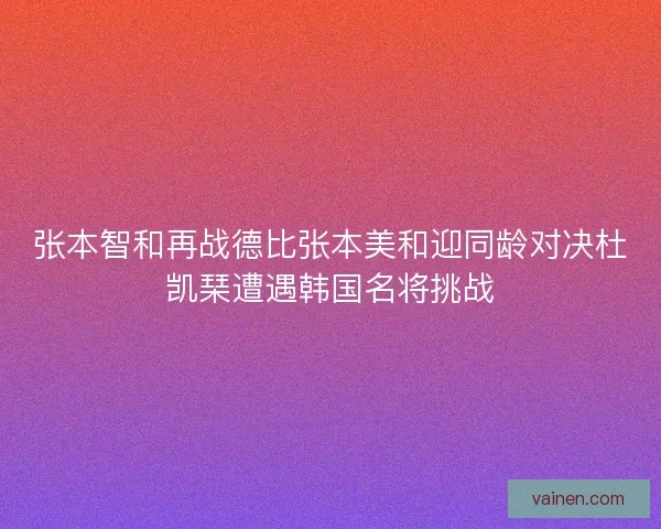 张本智和再战德比张本美和迎同龄对决杜凯琹遭遇韩国名将挑战