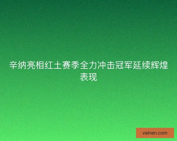 辛纳亮相红土赛季全力冲击冠军延续辉煌表现