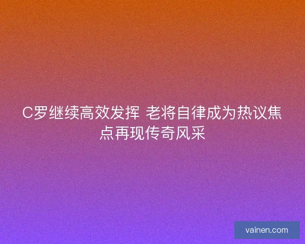 C罗继续高效发挥 老将自律成为热议焦点再现传奇风采
