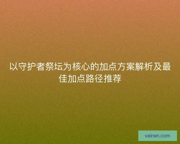 以守护者祭坛为核心的加点方案解析及最佳加点路径推荐 以守护者祭坛为核心的加点方案解析及最佳加点路径推荐
