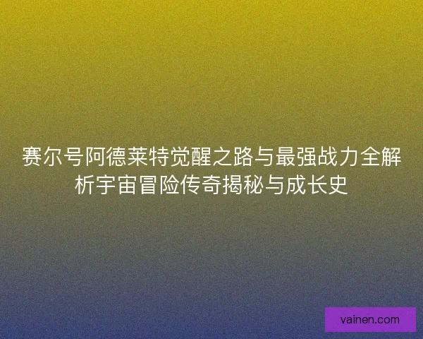 赛尔号阿德莱特觉醒之路与最强战力全解析宇宙冒险传奇揭秘与成长史