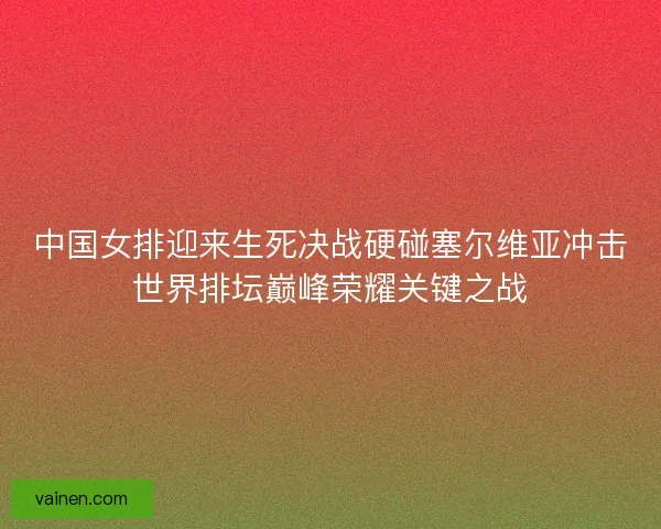 中国女排迎来生死决战硬碰塞尔维亚冲击世界排坛巅峰荣耀关键之战 中国女排迎来生死决战硬碰塞尔维亚冲击世界排坛巅峰荣耀关键之战