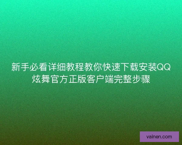 新手必看详细教程教你快速下载安装QQ炫舞官方正版客户端完整步骤 新手必看详细教程教你快速下载安装QQ炫舞官方正版客户端完整步骤