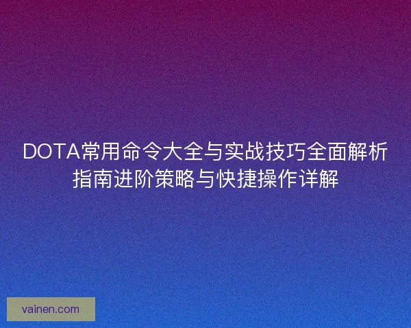 DOTA常用命令大全与实战技巧全面解析指南进阶策略与快捷操作详解