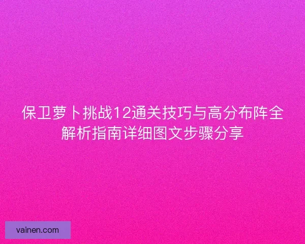 保卫萝卜挑战12通关技巧与高分布阵全解析指南详细图文步骤分享