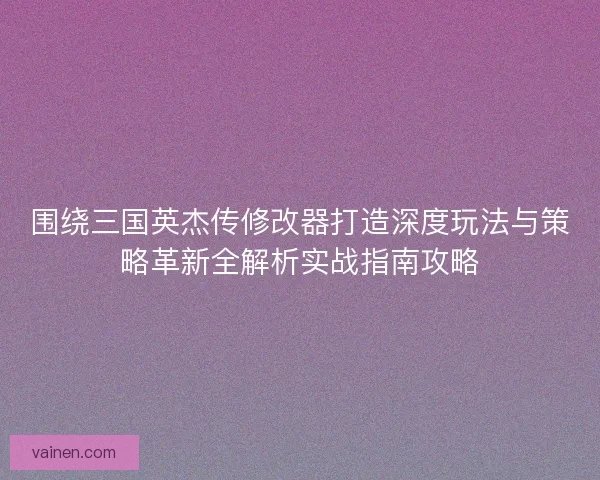 围绕三国英杰传修改器打造深度玩法与策略革新全解析实战指南攻略 围绕三国英杰传修改器打造深度玩法与策略革新全解析实战指南攻略