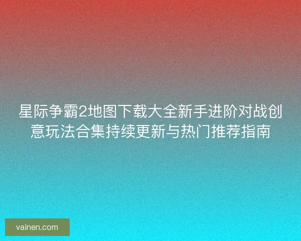 星际争霸2地图下载大全新手进阶对战创意玩法合集持续更新与热门推荐指南