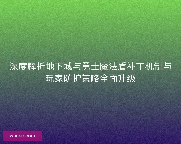 深度解析地下城与勇士魔法盾补丁机制与玩家防护策略全面升级 深度解析地下城与勇士魔法盾补丁机制与玩家防护策略全面升级