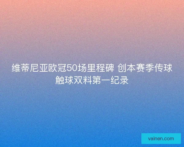 维蒂尼亚欧冠50场里程碑 创本赛季传球触球双料第一纪录 维蒂尼亚欧冠50场里程碑 创本赛季传球触球双料第一纪录