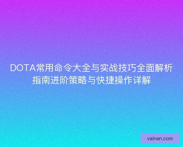 DOTA常用命令大全与实战技巧全面解析指南进阶策略与快捷操作详解