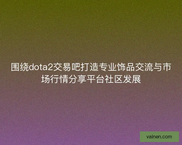 围绕dota2交易吧打造专业饰品交流与市场行情分享平台社区发展 围绕dota2交易吧打造专业饰品交流与市场行情分享平台社区发展