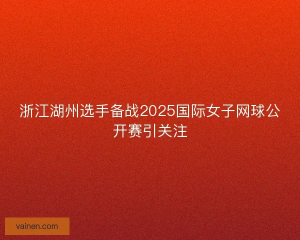 浙江湖州选手备战2025国际女子网球公开赛引关注