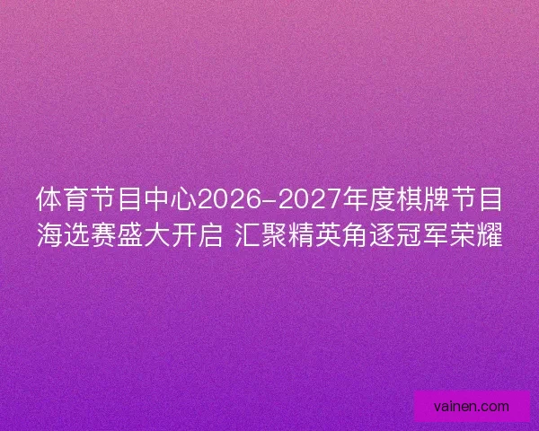 体育节目中心2026-2027年度棋牌节目海选赛盛大开启 汇聚精英角逐冠军荣耀