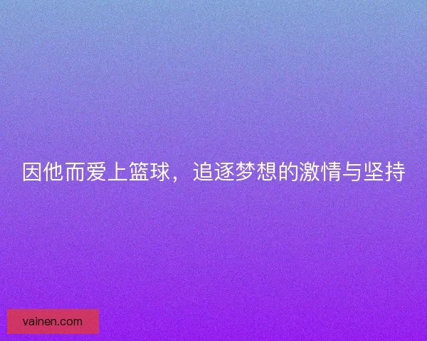 因他而爱上篮球，追逐梦想的激情与坚持