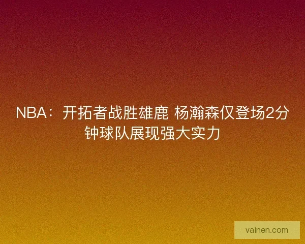 NBA：开拓者战胜雄鹿 杨瀚森仅登场2分钟球队展现强大实力