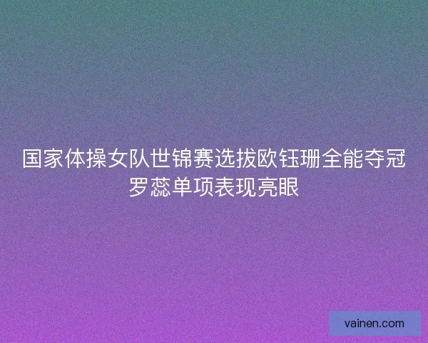 国家体操女队世锦赛选拔欧钰珊全能夺冠罗蕊单项表现亮眼