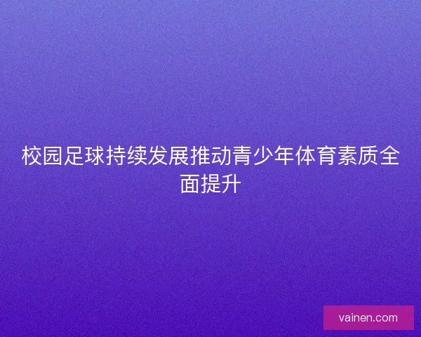 校园足球持续发展推动青少年体育素质全面提升 校园足球持续发展推动青少年体育素质全面提升