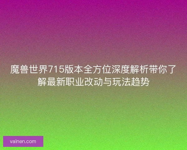 魔兽世界715版本全方位深度解析带你了解最新职业改动与玩法趋势