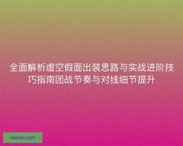 全面解析虚空假面出装思路与实战进阶技巧指南团战节奏与对线细节提升 全面解析虚空假面出装思路与实战进阶技巧指南团战节奏与对线细节提升