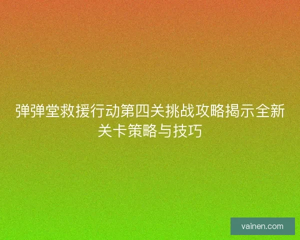 弹弹堂救援行动第四关挑战攻略揭示全新关卡策略与技巧