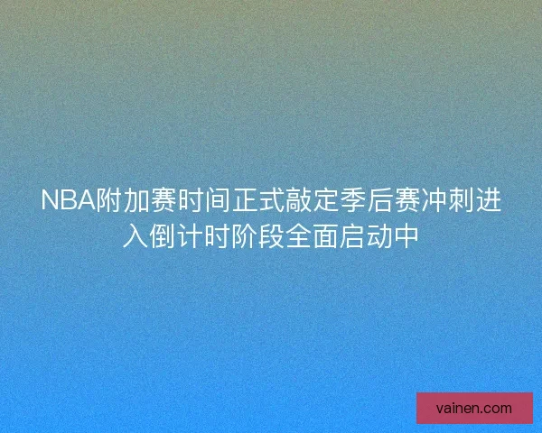 NBA附加赛时间正式敲定季后赛冲刺进入倒计时阶段全面启动中 NBA附加赛时间正式敲定季后赛冲刺进入倒计时阶段全面启动中